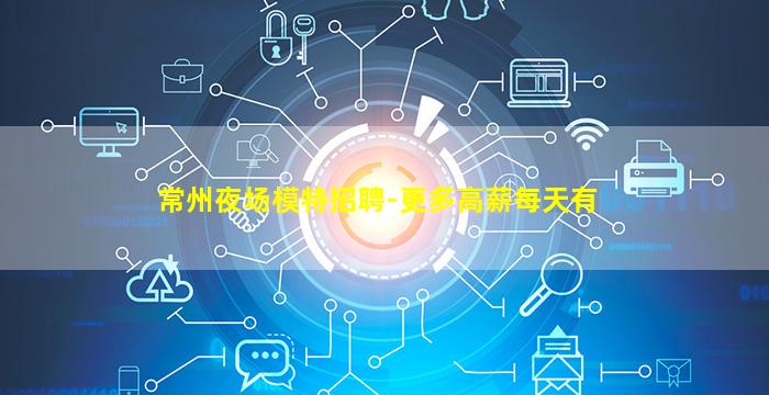常州夜场模特招聘-更多高薪每天有