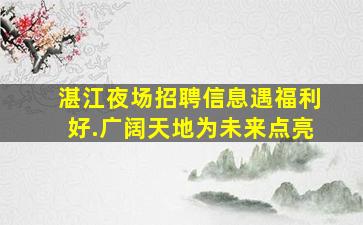 湛江夜场招聘信息遇福利好.广阔天地为未来点亮